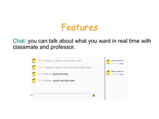 Features
Chat: you can talk about what you want in real time with
classmate and professor.
 