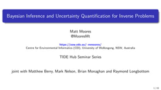 Bayesian Inference and Uncertainty Quantification for Inverse Problems
Matt Moores
@MooresMt
https://uow.edu.au/~mmoores/
Centre for Environmental Informatics (CEI), University of Wollongong, NSW, Australia
TIDE Hub Seminar Series
joint with Matthew Berry, Mark Nelson, Brian Monaghan and Raymond Longbottom
1 / 19
 