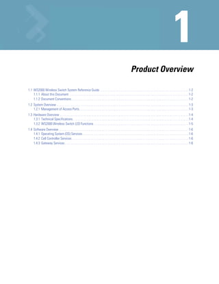 Product Overview

1.1 WS2000 Wireless Switch System Reference Guide . . . . . . . . . . . . . . . . . . . . . . . . . . . . . . . . . . . . . . . . . . . . . . . . . . . . . . . . 1-2
    1.1.1 About this Document . . . . . . . . . . . . . . . . . . . . . . . . . . . . . . . . . . . . . . . . . . . . . . . . . . . . . . . . . . . . . . . . . . . . . . . . . . . 1-2
    1.1.2 Document Conventions . . . . . . . . . . . . . . . . . . . . . . . . . . . . . . . . . . . . . . . . . . . . . . . . . . . . . . . . . . . . . . . . . . . . . . . . . . 1-2
1.2 System Overview . . . . . . . . . . . . . . . . . . . . . . . . . . . . . . . . . . . . . . . . . . . . . . . . . . . . . . . . . . . . . . . . . . . . . . . . . . . . . . . . . . . 1-3
    1.2.1 Management of Access Ports. . . . . . . . . . . . . . . . . . . . . . . . . . . . . . . . . . . . . . . . . . . . . . . . . . . . . . . . . . . . . . . . . . . . . 1-3
1.3 Hardware Overview . . . . . . . . . . . . . . . . . . . . . . . . . . . . . . . . . . . . . . . . . . . . . . . . . . . . . . . . . . . . . . . . . . . . . . . . . . . . . . . . . 1-4
    1.3.1 Technical Specifications . . . . . . . . . . . . . . . . . . . . . . . . . . . . . . . . . . . . . . . . . . . . . . . . . . . . . . . . . . . . . . . . . . . . . . . . . 1-4
    1.3.2 WS2000 Wireless Switch LED Functions . . . . . . . . . . . . . . . . . . . . . . . . . . . . . . . . . . . . . . . . . . . . . . . . . . . . . . . . . . . . 1-5
1.4 Software Overview . . . . . . . . . . . . . . . . . . . . . . . . . . . . . . . . . . . . . . . . . . . . . . . . . . . . . . . . . . . . . . . . . . . . . . . . . . . . . . . . . . 1-6
    1.4.1 Operating System (OS) Services . . . . . . . . . . . . . . . . . . . . . . . . . . . . . . . . . . . . . . . . . . . . . . . . . . . . . . . . . . . . . . . . . . . 1-6
    1.4.2 Cell Controller Services. . . . . . . . . . . . . . . . . . . . . . . . . . . . . . . . . . . . . . . . . . . . . . . . . . . . . . . . . . . . . . . . . . . . . . . . . . 1-6
    1.4.3 Gateway Services . . . . . . . . . . . . . . . . . . . . . . . . . . . . . . . . . . . . . . . . . . . . . . . . . . . . . . . . . . . . . . . . . . . . . . . . . . . . . . 1-6
 