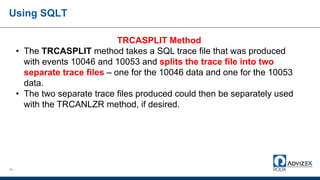 Using SQLT
40
TRCASPLIT Method
• The TRCASPLIT method takes a SQL trace file that was produced
with events 10046 and 10053 and splits the trace file into two
separate trace files – one for the 10046 data and one for the 10053
data.
• The two separate trace files produced could then be separately used
with the TRCANLZR method, if desired.
 