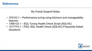 References
69
My Oracle Support Notes
• 276103.1 – Performance tuning using Advisors and manageability
features
• 1366133.1 – SQL Tuning Health Check Script (SQLHC)
• 1417774.1 – FAQ: SQL Health Check (SQLHC) Frequently Asked
Questions
 