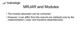 MRJAR and Modules
• The module descriptor can be versioned.
• However, it can differ from the root-ed one (default) only by the
implementation (‘uses’ and transitive dependencies).
 
