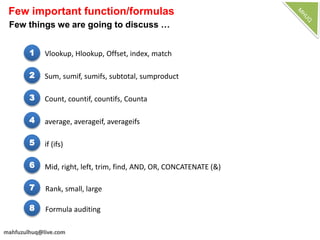 Few important function/formulas
Few things we are going to discuss …
1
Rank, small, large
2
3
Vlookup, Hlookup, Offset, index, match
4
Sum, sumif, sumifs, subtotal, sumproduct
5
Count, countif, countifs, Counta
6
average, averageif, averageifs
7
if (ifs)
Mid, right, left, trim, find, AND, OR, CONCATENATE (&)
Formula auditing8
 