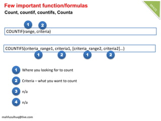 Few important function/formulas
Count, countif, countifs, Counta
2
Where you looking for to count
Criteria – what you want to count
n/a
COUNTIF(range, criteria)
1
3
4 n/a
COUNTIFS(criteria_range1, criteria1, [criteria_range2, criteria2]…)
1 2
1 2 1 2
 