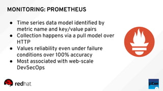 MONITORING: PROMETHEUS
● Time series data model identified by
metric name and key/value pairs
● Collection happens via a pull model over
HTTP
● Values reliability even under failure
conditions over 100% accuracy
● Most associated with web-scale
DevSecOps
 