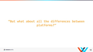 18
“But what about all the differences between
platforms?”
 