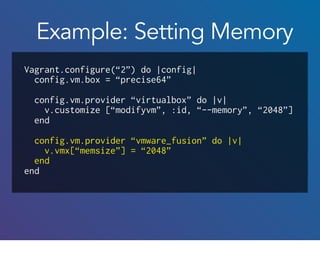 Vagrant.configure(“2”) do |config|
config.vm.box = “precise64”
config.vm.provider “virtualbox” do |v|
v.customize [“modifyvm”, :id, “--memory”, “2048”]
end
config.vm.provider “vmware_fusion” do |v|
v.vmx[“memsize”] = “2048”
end
end
Example: Setting Memory
 