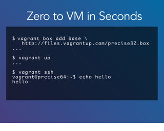 $ vagrant box add base 
http://files.vagrantup.com/precise32.box
...
$ vagrant up
...
$ vagrant ssh
vagrant@precise64:~$ echo hello
hello
Zero to VM in Seconds
 