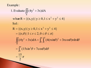 Example :
(4y2

1. Evaluate

3x)dA

R

wher R
e
Sol :
R

{(x, y) | y

{(x, y) | y

0, 1 x 2

{(r, ) | 1 r
(4y

2

0, 1 x 2
y2

2, 0

3x)dA

0

15
2

4}

1

(4(rsin ) 2

R

(15sin 2

4}

}
2

0

y2

7cos )d

3rcos )rdrd

 