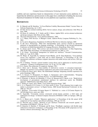 Computer Science & Information Technology (CS & IT) 55
usability and user experience based on characteristics of user interaction across platforms. It is
hoped that the definitions and discussions in this paper have contributed in building the necessary
theoretical foundations for further study on cross-platform user experience evaluation.
REFERENCES
[1] K. Majrashi and M. Hamilton, "A Cross-Platform Usability Measurement Model," Lecture Notes on
Software Engineering, vol. 3, 2015.
[2] M. Bell, Service-oriented modeling (SOA): Service analysis, design, and architecture: John Wiley &
Sons, 2008.
[3] M. Rosen, B. Lublinsky, K. T. Smith, and M. J. Balcer, Applied SOA: service-oriented architecture
and design strategies: John Wiley & Sons, 2008.
[4] The Linux Information Inc, "Cross-platform Definition," 2005.
[5] A. T. Manes, Web Services: A Manager's Guide: Addison-Wesley Longman Publishing Co., Inc.,
2003.
[6] Q. Yu and A. Bouguettaya, Foundations for Efficient Web Service Selection: Springer, 2009.
[7] N. Ide and J. Pustejovsky, "What does interoperability mean, anyway? Toward an operational
definition of interoperability for language technology," in Proceedings of the Second International
Conference on Global Interoperability for Language Resources. Hong Kong, China, 2010.
[8] G. Alonso and F. Casati, "Web services and service-oriented architectures," in Data Engineering,
2005. ICDE 2005. Proceedings. 21st International Conference on, 2005, p. 1147.
[9] S. K. Feiner, "Environment management for hybrid user interfaces," Personal Communications,
IEEE, vol. 7, pp. 50-53, 2000.
[10] M. Wäljas, K. Segerståhl, K. Väänänen-Vainio-Mattila, and H. Oinas-Kukkonen, "Cross-platform
service user experience: a field study and an initial framework," in Proceedings of the 12th
international conference on Human computer interaction with mobile devices and services, 2010, pp.
219-228.
[11] M. A. Schilling, "Toward a general modular systems theory and its application to interfirm product
modularity," Academy of management review, vol. 25, pp. 312-334, 2000.
[12] H. A. Simon, The architecture of complexity: Springer, 1991.
[13] C. Denis and L. Karsenty, "Inter-usability of multi-device systems: A conceptual framework,"
Multiple user interfaces: Cross-platform applications and context-aware interfaces, pp. 373-384, 2004.
[14] H. Wilson, R. Street, and L. Bruce, The multichannel challenge: integrating customer experiences for
profit: Routledge, 2008.
[15] F. G. Kazasis, N. Moumoutzis, N. Pappas, A. Karanastasi, and S. Christodoulakis, "Designing
Ubiquitous Personalized TV-Anytime Services," in CAiSE Workshops, 2003.
[16] P. Fraternali, A. Bozzon, M. Brambilla, V. Croce, K. Hammervold, E. Moore, et al., "Model-driven
development of personalized, multichannel interfaces for audiovisual search: the PHAROS
approach," NEM Summit, Saint Malo, France, 2009.
[17] C. Wiberg, K. Jegers, and J. Bodén, "Cross media interaction design," 2007.
[18] L. V. L. Filgueiras, D. O. Correa, J. S. O. Neto, and R. P. Facis, "X-gov planning: how to apply cross
media to government services," in Digital Society, 2008 Second International Conference on the,
2008, pp. 140-145.
[19] J. Boumans, "Cross-media E-Content Report 8," Published in a series of E-Content Reports by
ACTeN (http://www. acten. net), 2004.
[20] K. Segerståhl, "Crossmedia systems constructed around human activities: a field study and
implications for design," in Human-Computer Interaction–INTERACT 2009, ed: Springer, 2009, pp.
354-367.
[21] K. A. Bharat and L. Cardelli, "Migratory applications," in Proceedings of the 8th annual ACM
symposium on User interface and software technology, 1995, pp. 132-142.
[22] D. Thevenin and J. Coutaz, "Plasticity of user interfaces: Framework and research agenda," in
Proceedings of INTERACT, 1999, pp. 110-117.
[23] B. Johanson, G. Hutchins, T. Winograd, and M. Stone, "PointRight: experience with flexible input
redirection in interactive workspaces," in Proceedings of the 15th annual ACM symposium on User
interface software and technology, 2002, pp. 227-234.
 
