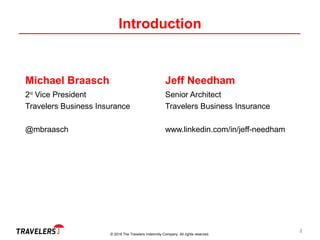 © 2018 The Travelers Indemnity Company. All rights reserved.
Introduction
Michael Braasch
2nd
Vice President
Travelers Business Insurance
@mbraasch
Jeff Needham
Senior Architect
Travelers Business Insurance
www.linkedin.com/in/jeff-needham
2
 