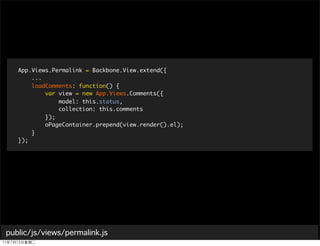 App.Views.Permalink = Backbone.View.extend({
       ...
       loadComments: function() {
           var view = new App.Views.Comments({
               model: this.status,
               collection: this.comments
           });
           oPageContainer.prepend(view.render().el);
       }
   });




public/js/views/permalink.js
 
