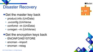 22
Disaster Recovery
Get the master key back
• product.info (UniData)
• .uvconfig (UniVerse
• confcmd –m (UniData)
• uvregen –m (UniVerse)
Get the encryption keys back
• ENCINFO/KEYSTORE
• encman –import
• encman –retag
©2015 Rocket Software, Inc. All Rights Reserved.
 
