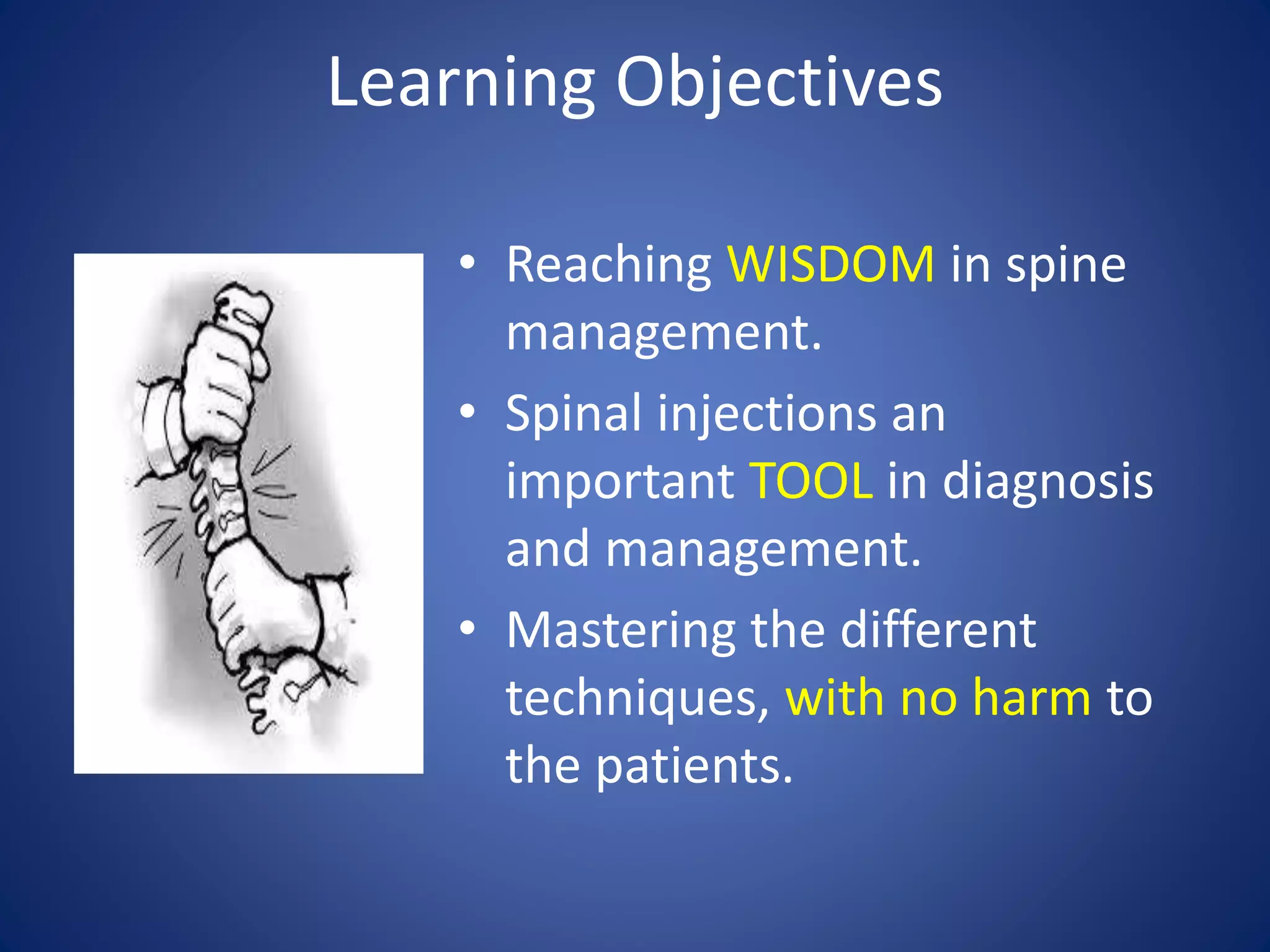Learning Objectives
• Reaching WISDOM in spine
management.
• Spinal injections an
important TOOL in diagnosis
and management.
• Mastering the different
techniques, with no harm to
the patients.
 