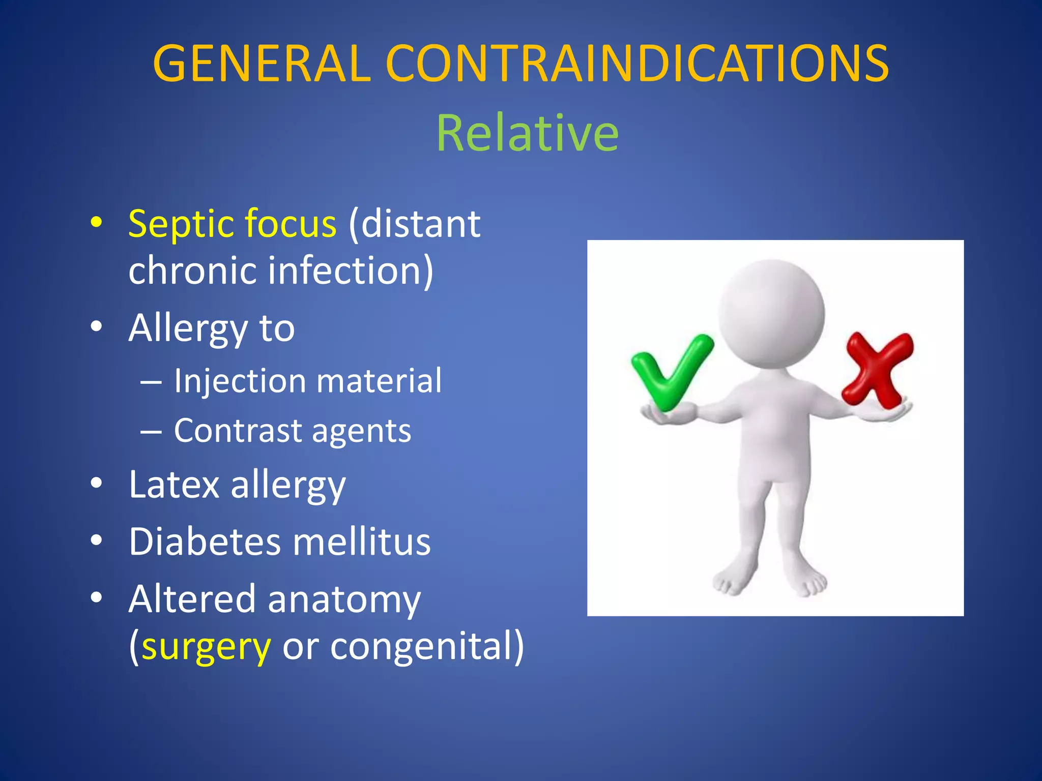 GENERAL CONTRAINDICATIONS
Relative
• Septic focus (distant
chronic infection)
• Allergy to
– Injection material
– Contrast agents
• Latex allergy
• Diabetes mellitus
• Altered anatomy
(surgery or congenital)
 