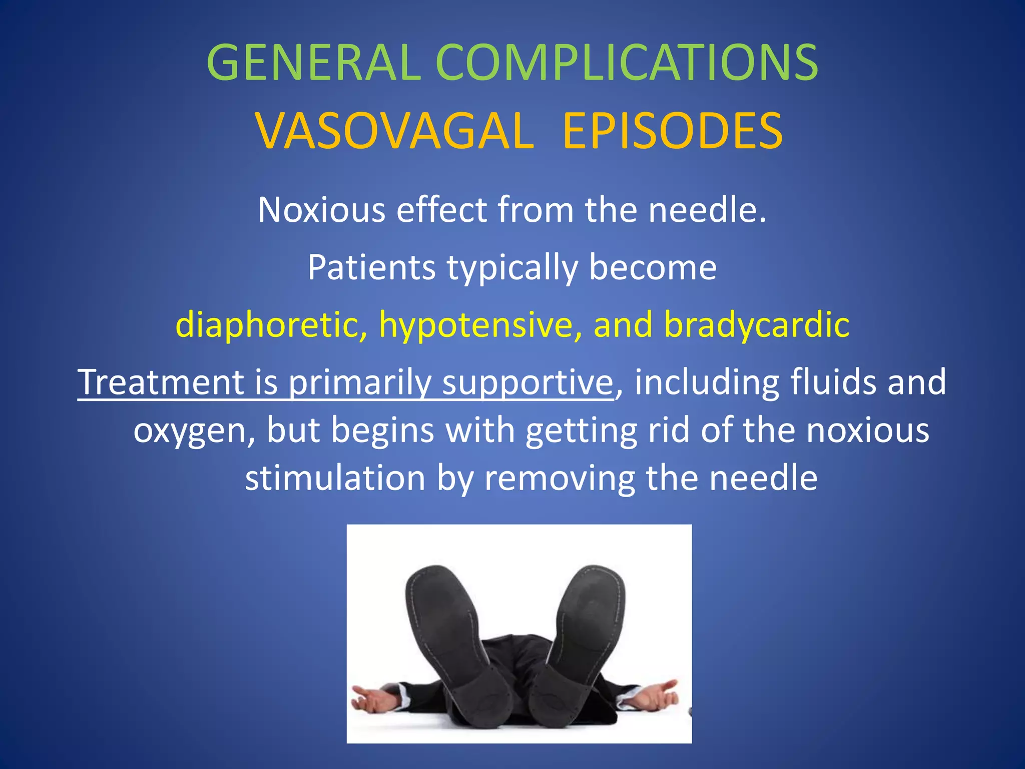 GENERAL COMPLICATIONS
VASOVAGAL EPISODES
Noxious effect from the needle.
Patients typically become
diaphoretic, hypotensive, and bradycardic
Treatment is primarily supportive, including fluids and
oxygen, but begins with getting rid of the noxious
stimulation by removing the needle
 