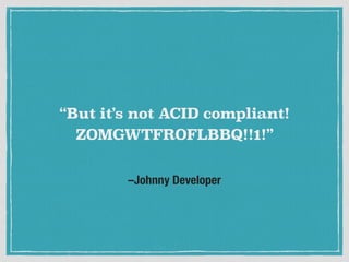 –Johnny Developer
“But it’s not ACID compliant!
ZOMGWTFROFLBBQ!!1!”
 