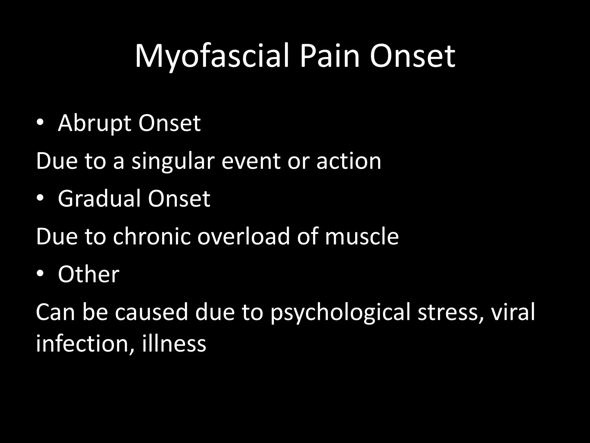 Myofascial Pain Onset
• Abrupt Onset
Due to a singular event or action
• Gradual Onset
Due to chronic overload of muscle
• Other
Can be caused due to psychological stress, viral
infection, illness
 