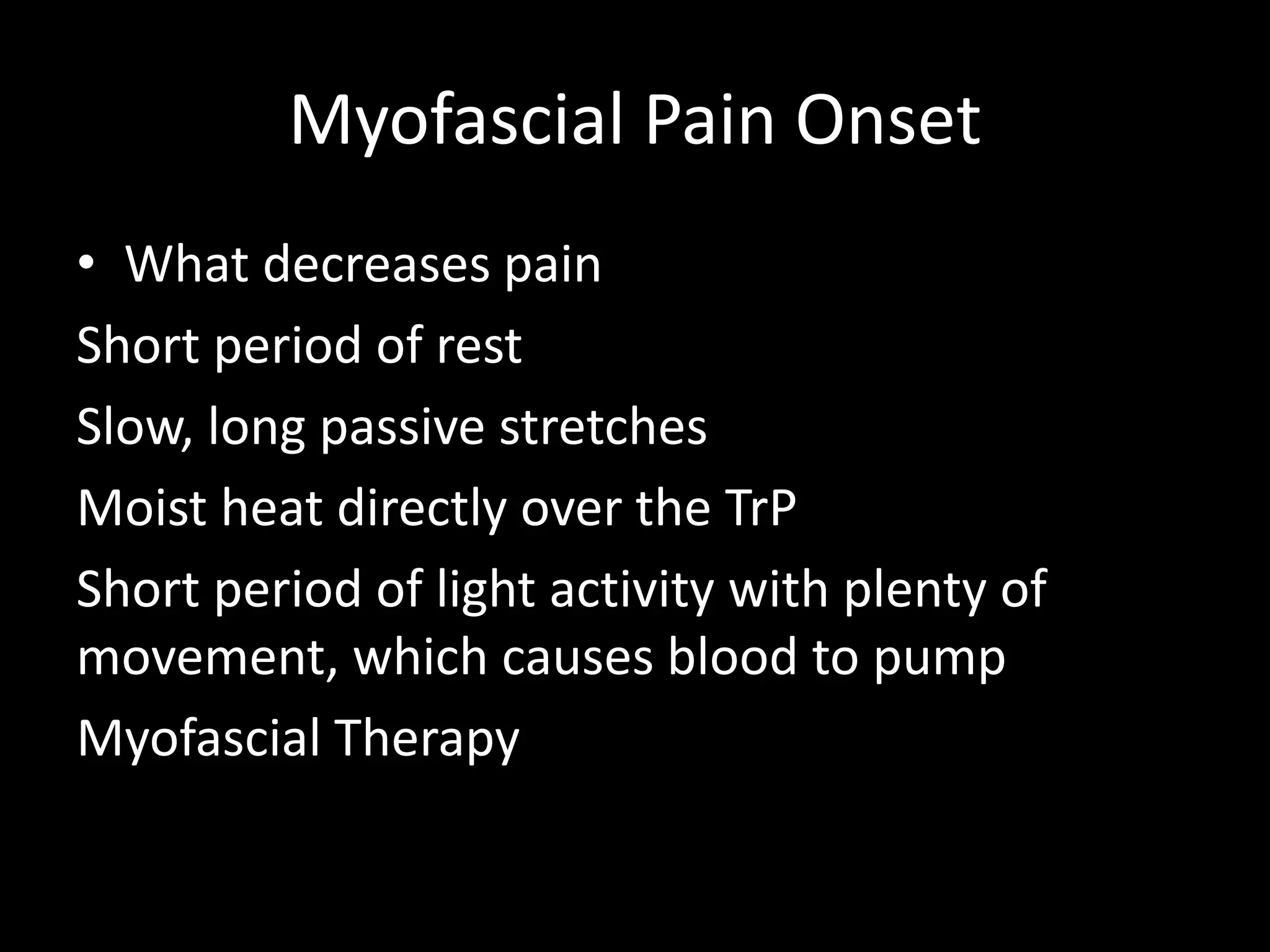 Myofascial Pain Onset
• What decreases pain
Short period of rest
Slow, long passive stretches
Moist heat directly over the TrP
Short period of light activity with plenty of
movement, which causes blood to pump
Myofascial Therapy
 
