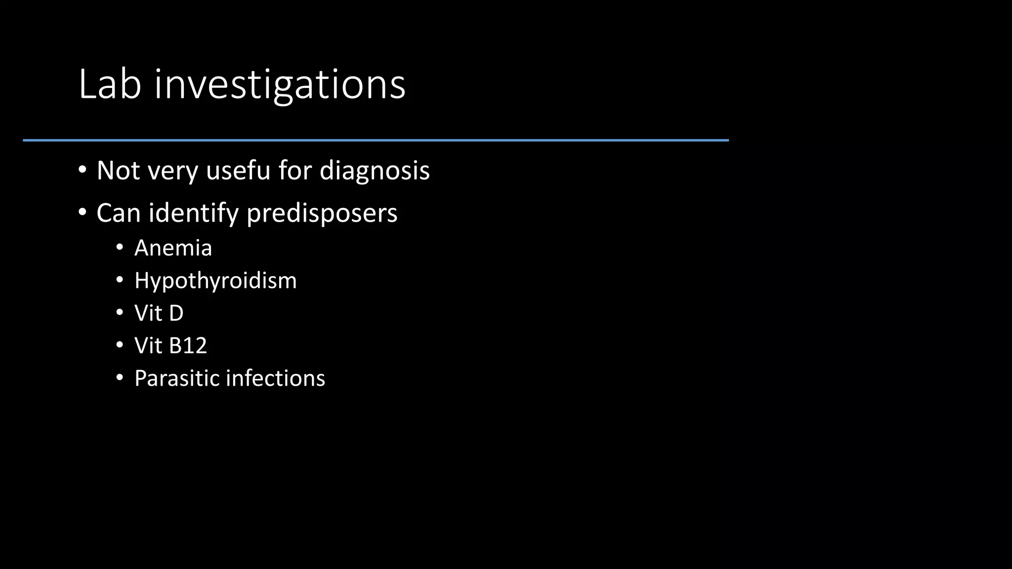 Lab investigations
• Not very usefu for diagnosis
• Can identify predisposers
• Anemia
• Hypothyroidism
• Vit D
• Vit B12
• Parasitic infections
 