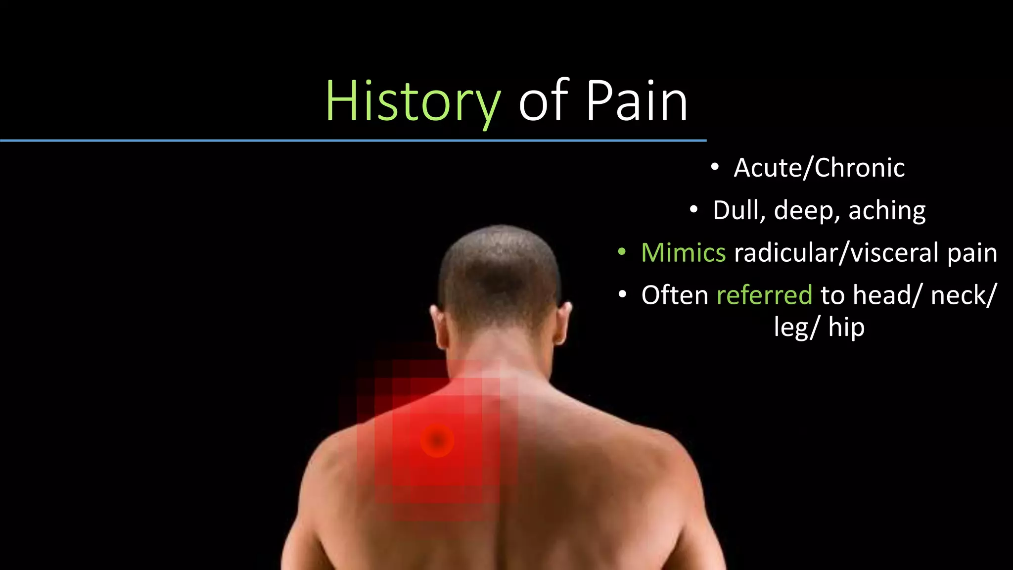 History of Pain
• Acute/Chronic
• Dull, deep, aching
• Mimics radicular/visceral pain
• Often referred to head/ neck/
leg/ hip
 