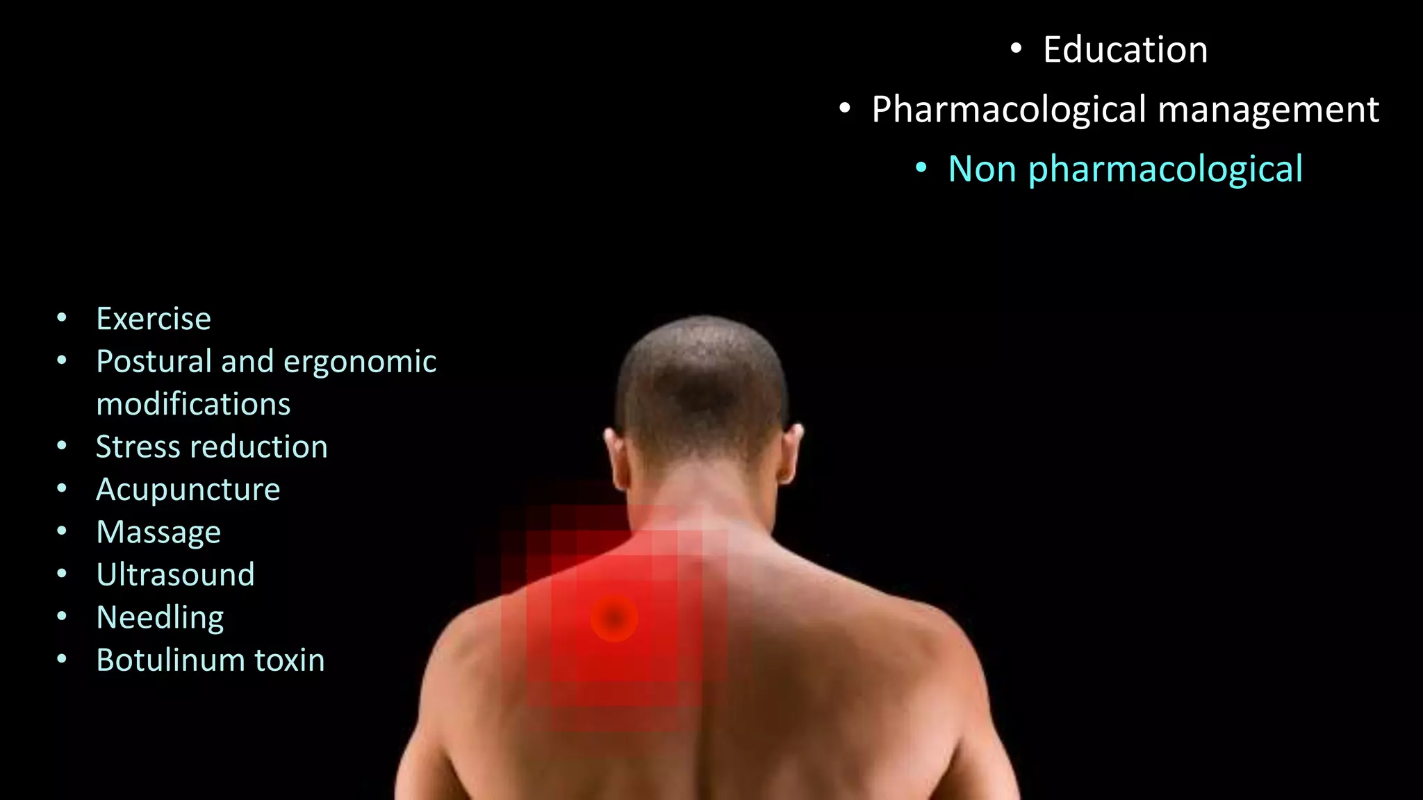 • Exercise
• Postural and ergonomic
modifications
• Stress reduction
• Acupuncture
• Massage
• Ultrasound
• Needling
• Botulinum toxin
• Education
• Pharmacological management
• Non pharmacological
 