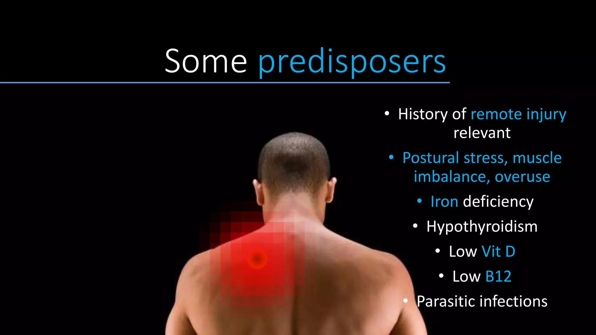 Some predisposers
• History of remote injury
relevant
• Postural stress, muscle
imbalance, overuse
• Iron deficiency
• Hypothyroidism
• Low Vit D
• Low B12
• Parasitic infections
 