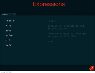 Expressions

         ‘hello’             =begin

         File                Expressions evaluate to and
                             return a value.
         true
                             Compound expressions leverage
         false               an operator (+/-/*/%)
         nil                 =end
         self




Tuesday, March 26, 13
 