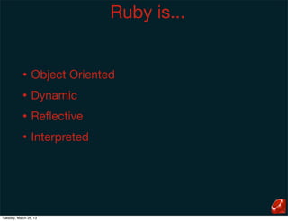 Ruby is...


            •    Object Oriented
            •    Dynamic
            •    Reﬂective
            •    Interpreted




Tuesday, March 26, 13
 