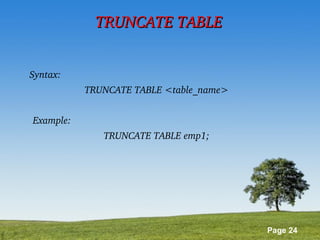Page 24
TRUNCATE TABLETRUNCATE TABLE
Syntax:                                                                                  
TRUNCATE TABLE <table_name>
Example:                                                                             
TRUNCATE TABLE emp1;
 