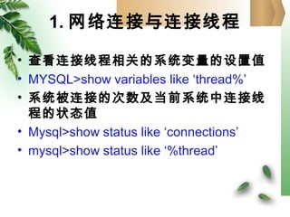 1. 网络连接与连接线程
• 查看连接线程相关的系统变量的设置值
• MYSQL>show variables like ‘thread%’
• 系统被连接的次数及当前系统中连接线
程的状态值
• Mysql>show status like ‘connections’
• mysql>show status like ‘%thread’
 