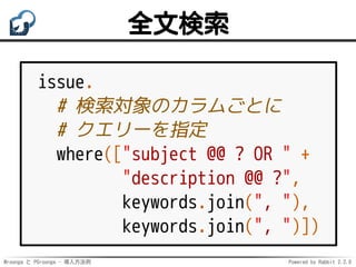 Mroonga と PGroonga - 導入方法例 Powered by Rabbit 2.2.0
全文検索
issue.
# 検索対象のカラムごとに
# クエリーを指定
where(["subject @@ ? OR " +
"description @@ ?",
keywords.join(", "),
keywords.join(", ")])
 