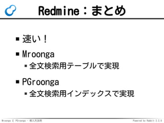 Mroonga と PGroonga - 導入方法例 Powered by Rabbit 2.2.0
Redmine：まとめ
速い！
Mroonga
全文検索用テーブルで実現
PGroonga
全文検索用インデックスで実現
 