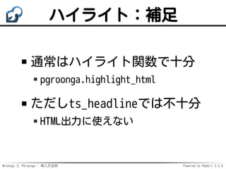 Mroonga と PGroonga - 導入方法例 Powered by Rabbit 2.2.0
ハイライト：補足
通常はハイライト関数で十分
pgroonga.highlight_html
ただしts_headlineでは不十分
HTML出力に使えない
 