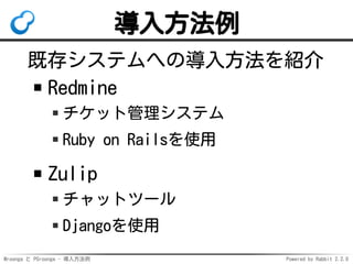 Mroonga と PGroonga - 導入方法例 Powered by Rabbit 2.2.0
導入方法例
既存システムへの導入方法を紹介
Redmine
チケット管理システム
Ruby on Railsを使用
Zulip
チャットツール
Djangoを使用
 