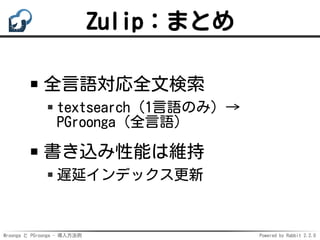 Mroonga と PGroonga - 導入方法例 Powered by Rabbit 2.2.0
Zulip：まとめ
全言語対応全文検索
textsearch（1言語のみ）→
PGroonga（全言語）
書き込み性能は維持
遅延インデックス更新
 