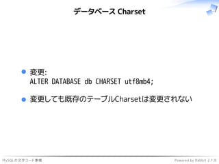 MySQLの文字コード事情 Powered by Rabbit 2.1.9
データベース Charset
変更:
ALTER DATABASE db CHARSET utf8mb4;
変更しても既存のテーブルCharsetは変更されない
 