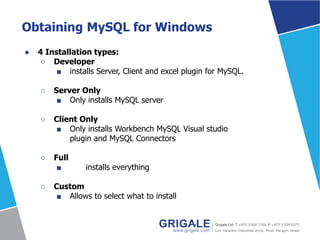 Obtaining MySQL for Windows
● 4 Installation types:
○ Developer
■ installs Server, Client and excel plugin for MySQL.
○ Server Only
■ Only installs MySQL server
○ Client Only
■ Only installs Workbench MySQL Visual studio
plugin and MySQL Connectors
○ Full
■ installs everything
○ Custom
■ Allows to select what to install
 