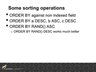 Some sorting operations
• ORDER BY against non indexed field
• ORDER BY a DESC, b ASC, c DESC
• ORDER BY RAND() ASC
o ORDER BY RAND() DESC works much better
 