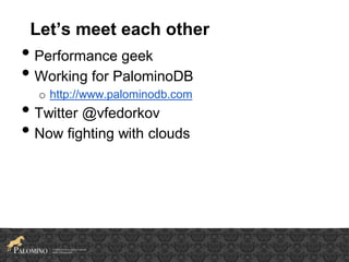 Let’s meet each other
• Performance geek
• Working for PalominoDB
o http://www.palominodb.com
• Twitter @vfedorkov
• Now fighting with clouds
 