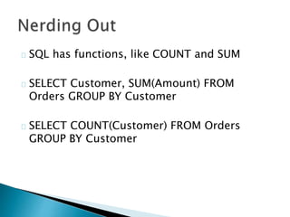SQL has functions, like COUNT and SUM 
SELECT Customer, SUM(Amount) FROM 
Orders GROUP BY Customer 
SELECT COUNT(Customer) FROM Orders 
GROUP BY Customer 
 