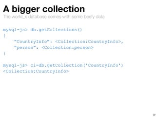 The world_x database comes with some beefy data
A bigger collection
mysql-js> db.getCollections()
{
"CountryInfo": <Collection:CountryInfo>,
"person": <Collection:person>
}
mysql-js> ci=db.getCollection('CountryInfo')
<Collection:CountryInfo>
37
 