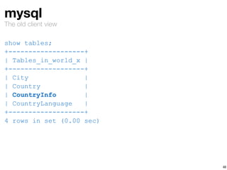 The old client view
mysql
show tables;
+-------------------+
| Tables_in_world_x |
+-------------------+
| City |
| Country |
| CountryInfo |
| CountryLanguage |
+-------------------+
4 rows in set (0.00 sec)
48
 
