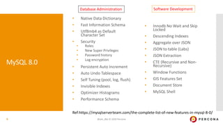 MySQL 8.0
• Native Data Dictionary
• Fast Information Schema
• Utf8mb4 as Default
Character Set
• Security
• Roles
• New Super Privileges
• Password history
• Log encryption
• Persistent Auto Increment
• Auto Undo Tablespace
• Self Tuning (pool, log, flush)
• Invisible Indexes
• Optimizer Histograms
• Performance Schema
• Innodb No Wait and Skip
Locked
• Descending Indexes
• Aggregate over JSON
• JSON to table (Labs)
• JSON Extraction
• CTE (Recursive and Non-
Recursive)
• Window Functions
• GIS Features Set
• Document Store
• MySQL Shell
@ask_dba © 2020 Percona9
Database Administration Software Development
Ref:https://mysqlserverteam.com/the-complete-list-of-new-features-in-mysql-8-0/
 