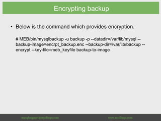 Encrypting backup
•  Below is the command which provides encryption.
# MEB/bin/mysqlbackup -u backup -p --datadir=/var/lib/mysql --
backup-image=encrpt_backup.enc --backup-dir=/var/lib/backup --
encrypt --key-file=meb_keyfile backup-to-image
 
