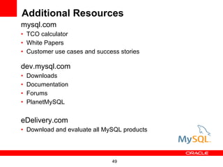 Additional Resources mysql.com TCO calculator White Papers Customer use cases and success stories dev.mysql.com Downloads Documentation Forums PlanetMySQL eDelivery.com Download and evaluate all MySQL products 