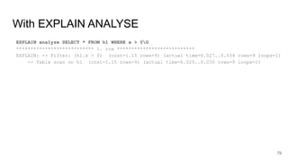 With EXPLAIN ANALYSE
EXPLAIN analyze SELECT * FROM h1 WHERE x > 0G
*************************** 1. row ***************************
EXPLAIN: -> Filter: (h1.x > 0) (cost=1.15 rows=9) (actual time=0.027..0.034 rows=9 loops=1)
-> Table scan on h1 (cost=1.15 rows=9) (actual time=0.025..0.030 rows=9 loops=1)
79
 