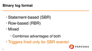 • Statement-based (SBR)
•
Row-based (RBR)
• Mixed
•
Combines advantages of both
• Triggers ﬁred only for SBR events!
Binary log format
16
 