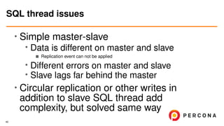 •
Simple master-slave
• Data is different on master and slave
Replication event can not be applied
• Different errors on master and slave
•
Slave lags far behind the master
•
Circular replication or other writes in
addition to slave SQL thread add
complexity, but solved same way
SQL thread issues
40
 