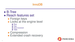 • B-Tree
• Reach features set
• Foreign keys
• Locks at the engine level
Row
Gap
Auto-increment
Table
• Compression
• Extended crash recovery
InnoDB
10
 